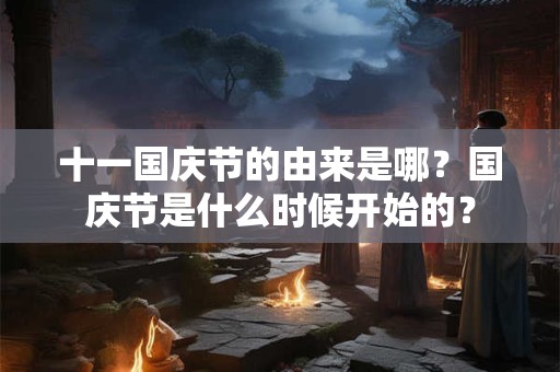 十一国庆节的由来是哪?国庆节是什么时候开始的? 十一国庆节的由来是哪?国庆节是什么时候开始的?