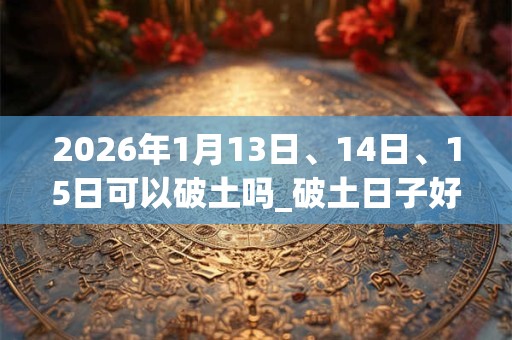 2026年1月13日、14日、15日可以破土吗_破土日子好吗
