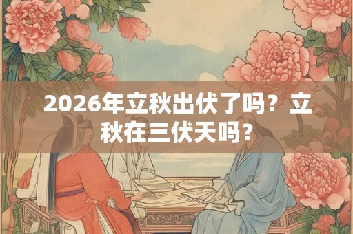 2026年立秋出伏了吗？立秋在三伏天吗？