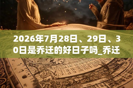 2026年7月28日、29日、30日是乔迁的好日子吗_乔迁可以吗