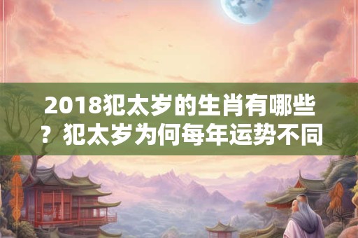 2018犯太岁的生肖有哪些?犯太岁为何每年运势不同? 2018犯太岁的生肖有哪些?犯太岁为何每年运势不同?