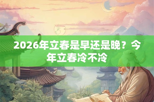 2026年立春是早还是晚？今年立春冷不冷