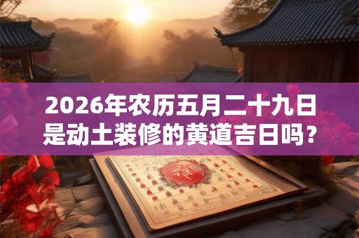 2026年农历五月二十九日是动土装修的黄道吉日吗？