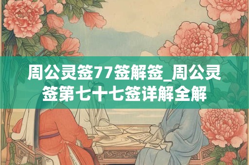 周公灵签77签解签_周公灵签第七十七签详解全解