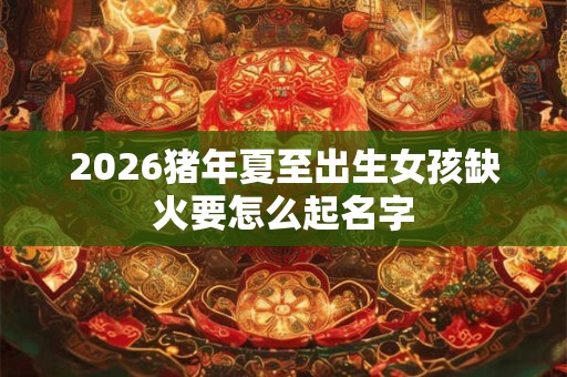 2026猪年夏至出生女孩缺火要怎么起名字