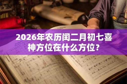 2026年农历闰二月初七喜神方位在什么方位? 2026年农历闰二月初七喜神方位在什么方位?