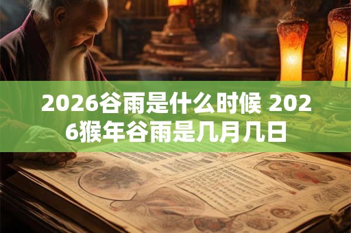 2026谷雨是什么时候 2026猴年谷雨是几月几日