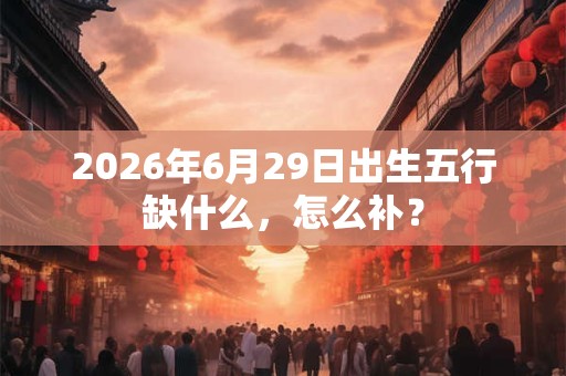 2026年6月29日出生五行缺什么，怎么补？