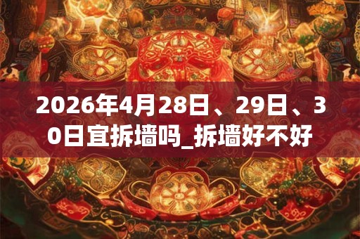 2026年4月28日、29日、30日宜拆墙吗_拆墙好不好