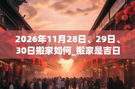 2026年11月28日、29日、30日搬家如何_搬家是吉日吗