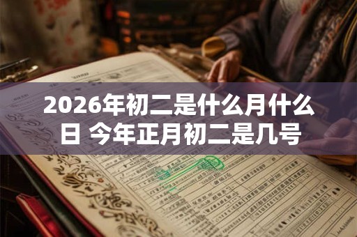 2026年初二是什么月什么日 今年正月初二是几号