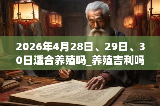2026年4月28日、29日、30日适合养殖吗_养殖吉利吗