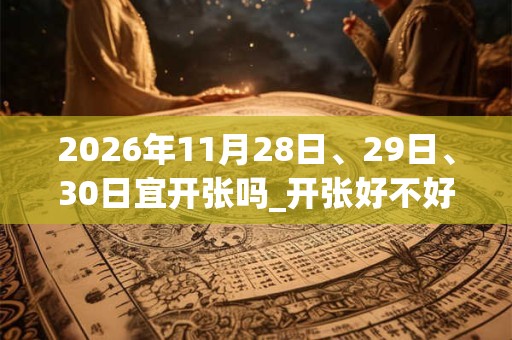 2026年11月28日、29日、30日宜开张吗_开张好不好