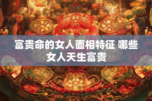 富贵命的女人面相特征 哪些女人天生富贵