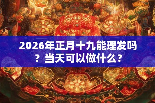 2026年正月十九能理发吗？当天可以做什么？