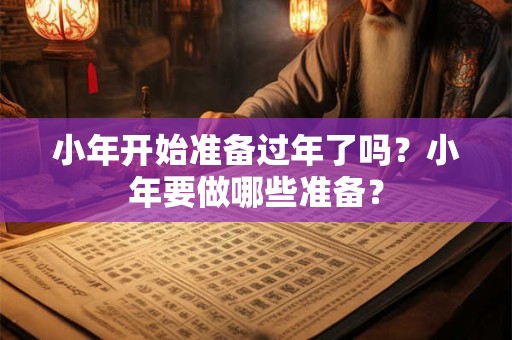 小年开始准备过年了吗？小年要做哪些准备？