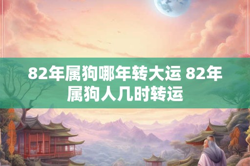 82年属狗哪年转大运 82年属狗人几时转运