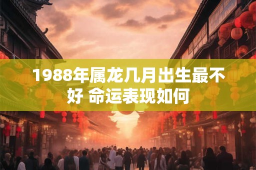 1988年属龙几月出生最不好 命运表现如何