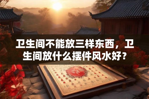 卫生间不能放三样东西，卫生间放什么摆件风水好？