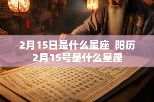 2月15日是什么星座  阳历2月15号是什么星座