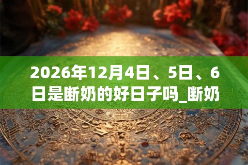 2026年12月4日、5日、6日是断奶的好日子吗_断奶可以吗