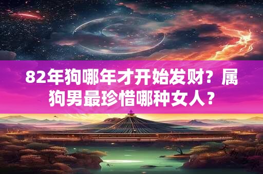 82年狗哪年才开始发财？属狗男最珍惜哪种女人？