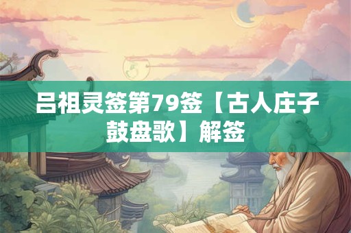 吕祖灵签第79签【古人庄子鼓盘歌】解签 吕祖灵签第79签【古人庄子鼓盘歌】解签