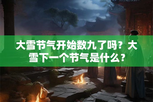 大雪节气开始数九了吗?大雪下一个节气是什么? 大雪节气开始数九了吗?大雪下一个节气是什么?