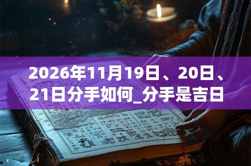 2026年11月19日、20日、21日分手如何_分手是吉日吗