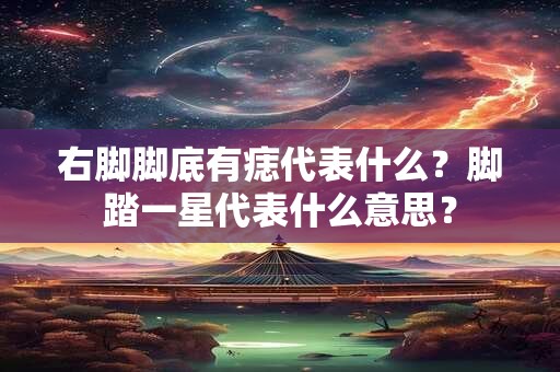 右脚脚底有痣代表什么？脚踏一星代表什么意思？