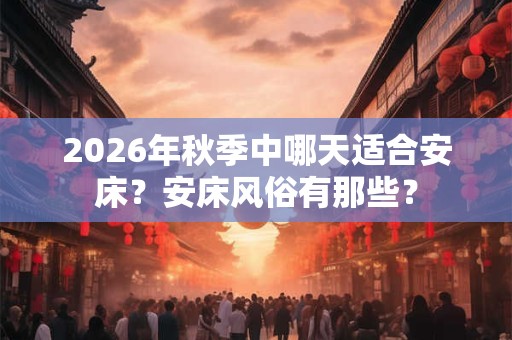 2026年秋季中哪天适合安床?安床风俗有那些? 2026年秋季中哪天适合安床?安床风俗有那些?