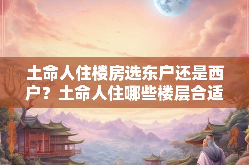 土命人住楼房选东户还是西户？土命人住哪些楼层合适？