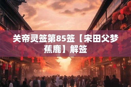 关帝灵签第85签【宋田父梦蕉鹿】解签