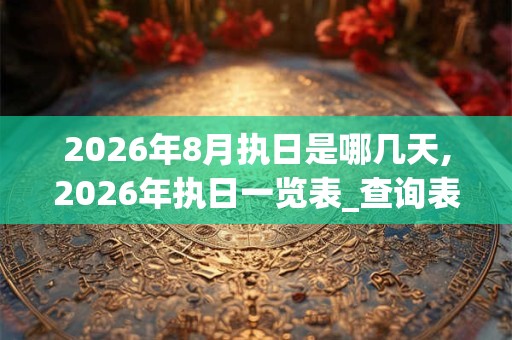 2026年8月执日是哪几天,2026年执日一览表_查询表