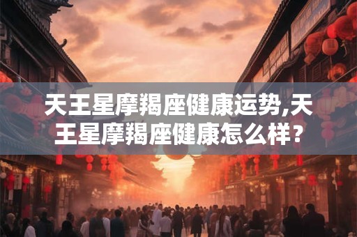 天王星摩羯座健康运势,天王星摩羯座健康怎么样？