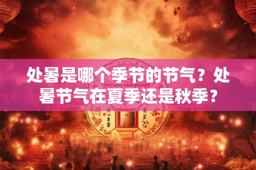 处暑是哪个季节的节气？处暑节气在夏季还是秋季？