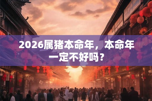 2026属猪本命年，本命年一定不好吗？