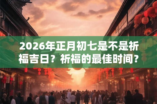 2026年正月初七是不是祈福吉日？祈福的最佳时间？