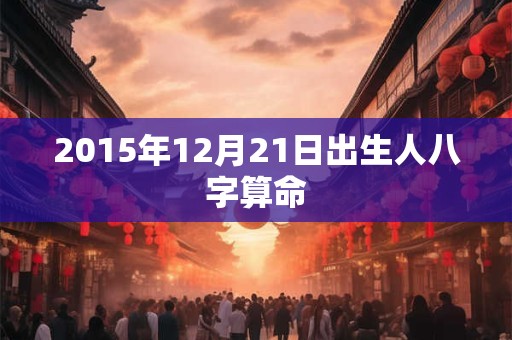 2015年12月21日出生人八字算命