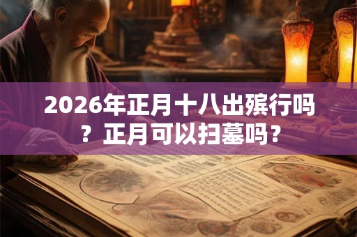 2026年正月十八出殡行吗？正月可以扫墓吗？