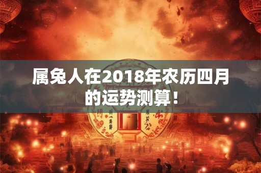 属兔人在2018年农历四月的运势测算! 属兔人在2018年农历四月的运势测算!