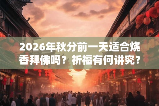 2026年秋分前一天适合烧香拜佛吗？祈福有何讲究？
