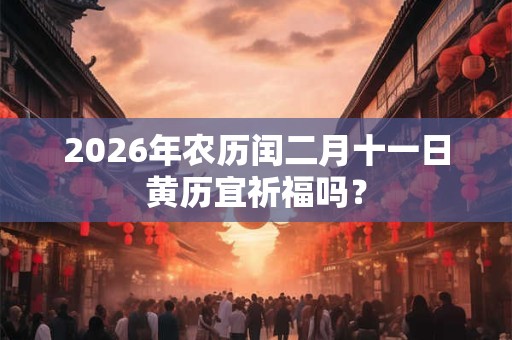 2026年农历闰二月十一日黄历宜祈福吗? 2026年农历闰二月十一日黄历宜祈福吗?