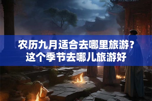农历九月适合去哪里旅游？这个季节去哪儿旅游好