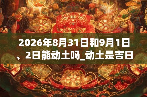 2026年8月31日和9月1日、2日能动土吗_动土是吉日吗