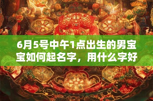 6月5号中午1点出生的男宝宝如何起名字，用什么字好