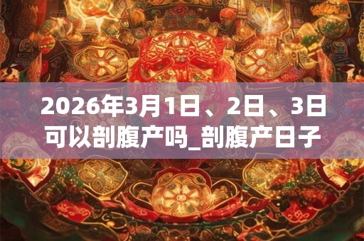 2026年3月1日、2日、3日可以剖腹产吗_剖腹产日子好吗