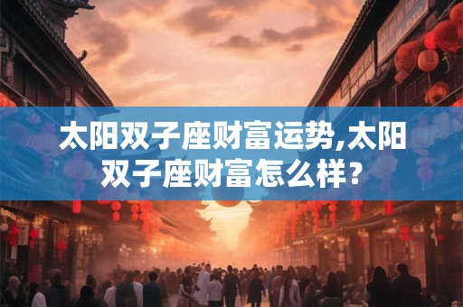 太阳双子座财富运势,太阳双子座财富怎么样? 太阳双子座财富运势,太阳双子座财富怎么样?