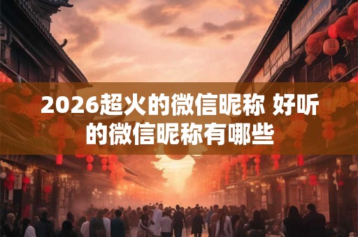 2026超火的微信昵称 好听的微信昵称有哪些