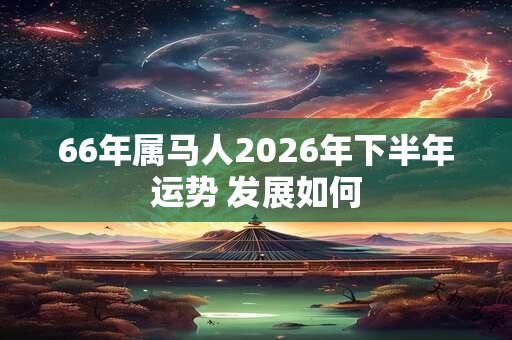 66年属马人2026年下半年运势 发展如何